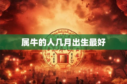 属牛的人几月出生最好 属牛的人几月出生最好