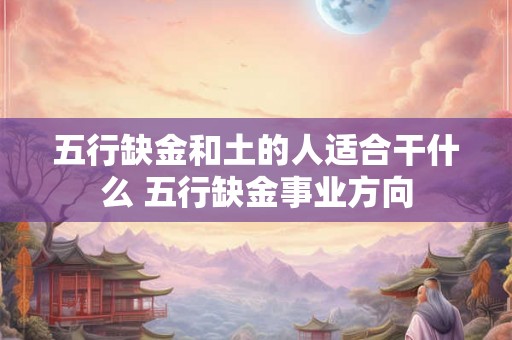 五行缺金和土的人适合干什么 五行缺金事业方向 五行缺金和土的人适合干什么 五行缺金事业方向