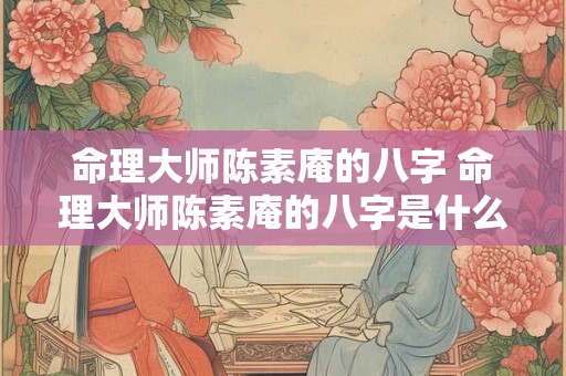 命理大师陈素庵的八字 命理大师陈素庵的八字是什么 