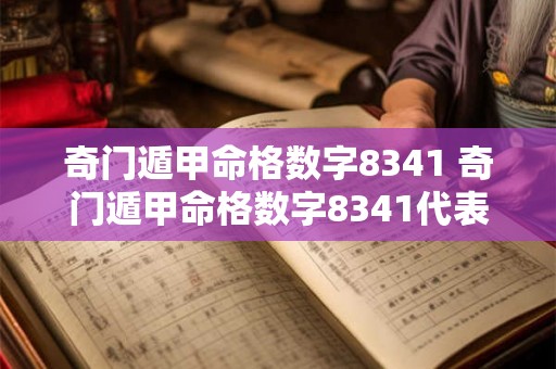 奇门遁甲命格数字8341 奇门遁甲命格数字8341代表什么 奇门遁甲命格数字8341 奇门遁甲命格数字8341代表什么