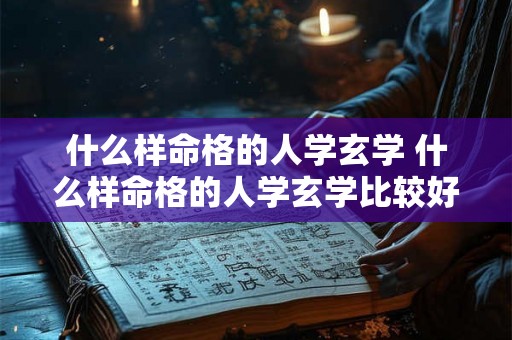 什么样命格的人学玄学 什么样命格的人学玄学比较好 什么样命格的人学玄学 什么样命格的人学玄学比较好