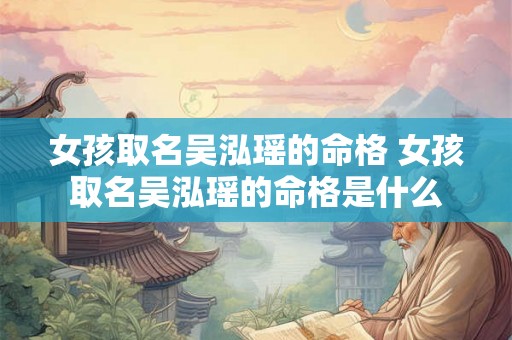 女孩取名吴泓瑶的命格 女孩取名吴泓瑶的命格是什么 女孩取名吴泓瑶的命格 女孩取名吴泓瑶的命格是什么