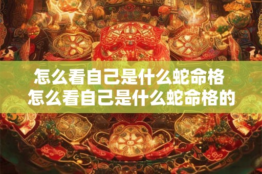 怎么看自己是什么蛇命格 怎么看自己是什么蛇命格的人 怎么看自己是什么蛇命格 怎么看自己是什么蛇命格的人