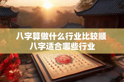八字算做什么行业比较顺 八字适合哪些行业 八字算做什么行业比较顺 八字适合哪些行业