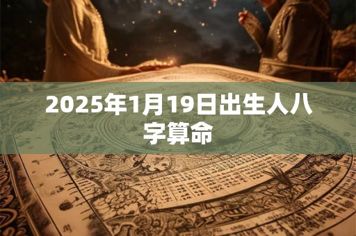 2025年1月19日出生人八字算命 2025年1月19日出生人八字算命