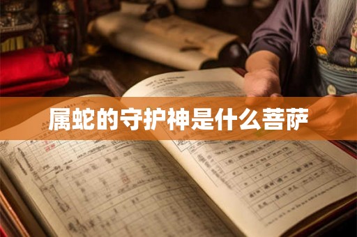 属蛇的守护神是什么菩萨 属蛇的守护神是什么菩萨