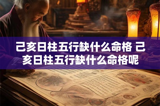 己亥日柱五行缺什么命格 己亥日柱五行缺什么命格呢 己亥日柱五行缺什么命格 己亥日柱五行缺什么命格呢