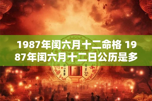 1987年闰六月十二命格 1987年闰六月十二日公历是多少 1987年闰六月十二命格 1987年闰六月十二日公历是多少