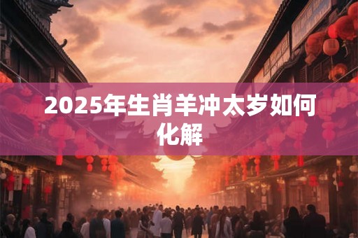 2025年生肖羊冲太岁如何化解