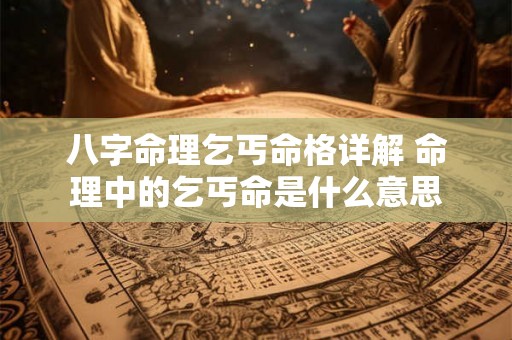 八字命理乞丐命格详解 命理中的乞丐命是什么意思 八字命理乞丐命格详解 命理中的乞丐命是什么意思
