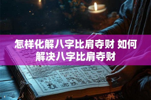怎样化解八字比肩夺财 如何解决八字比肩夺财