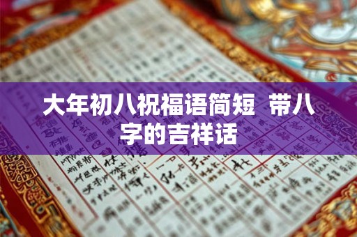 大年初八祝福语简短 带八字的吉祥话 大年初八祝福语简短 带八字的吉祥话