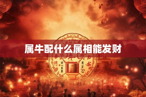 属牛配什么属相能发财 属牛配什么属相能发财