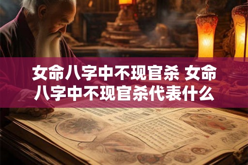 女命八字中不现官杀 女命八字中不现官杀代表什么 女命八字中不现官杀 女命八字中不现官杀代表什么