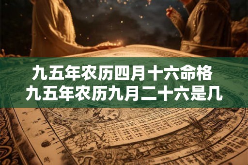 九五年农历四月十六命格 九五年农历九月二十六是几月几日 九五年农历四月十六命格 九五年农历九月二十六是几月几日