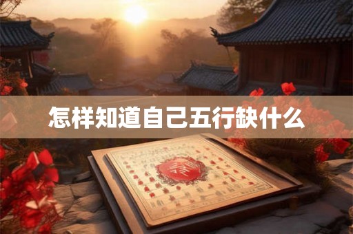 怎样知道自己五行缺什么 怎样知道自己五行缺什么