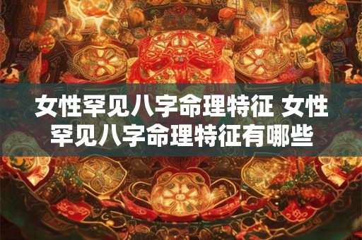 女性罕见八字命理特征 女性罕见八字命理特征有哪些 女性罕见八字命理特征 女性罕见八字命理特征有哪些