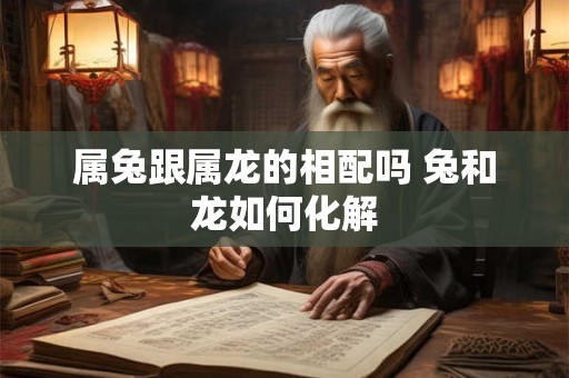 属兔跟属龙的相配吗 兔和龙如何化解