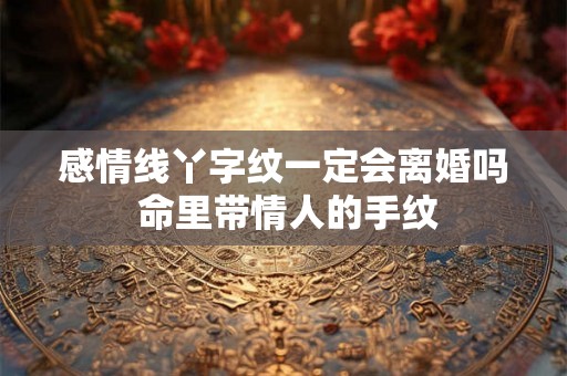 感情线丫字纹一定会离婚吗 命里带情人的手纹