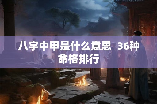 八字中甲是什么意思 36种命格排行 八字中甲是什么意思 36种命格排行