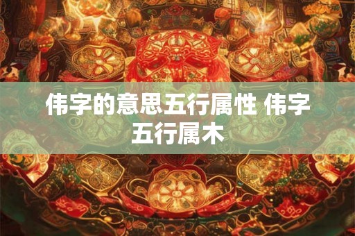 伟字的意思五行属性 伟字五行属木 伟字的意思五行属性 伟字五行属木