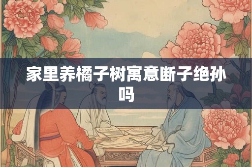 家里养橘子树寓意断子绝孙吗