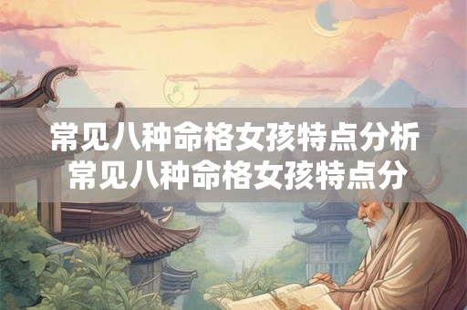 常见八种命格女孩特点分析 常见八种命格女孩特点分析图片 常见八种命格女孩特点分析 常见八种命格女孩特点分析图片
