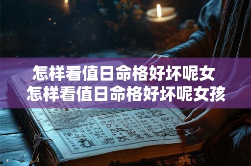 怎样看值日命格好坏呢女 怎样看值日命格好坏呢女孩 怎样看值日命格好坏呢女 怎样看值日命格好坏呢女孩