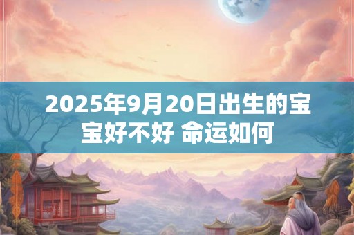 2025年9月20日出生的宝宝好不好 命运如何 2025年9月20日出生的宝宝好不好 命运如何