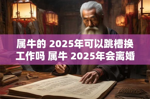 属牛的 2025年可以跳槽换工作吗 属牛 2025年会离婚吗 属牛的 2025年可以跳槽换工作吗 属牛 2025年会离婚吗