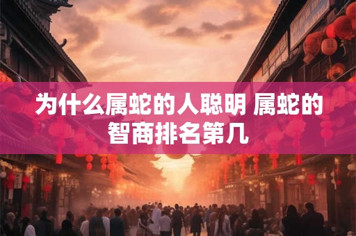 为什么属蛇的人聪明 属蛇的智商排名第几 为什么属蛇的人聪明 属蛇的智商排名第几