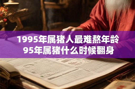 1995年属猪人最难熬年龄 95年属猪什么时候翻身 1995年属猪人最难熬年龄 95年属猪什么时候翻身