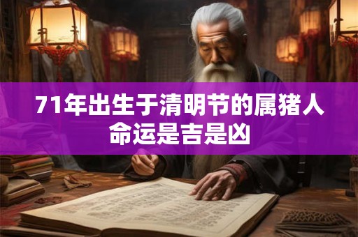 71年出生于清明节的属猪人命运是吉是凶 71年出生于清明节的属猪人命运是吉是凶