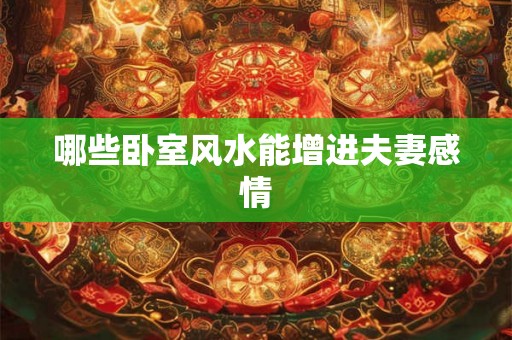 哪些卧室风水能增进夫妻感情 哪些卧室风水能增进夫妻感情