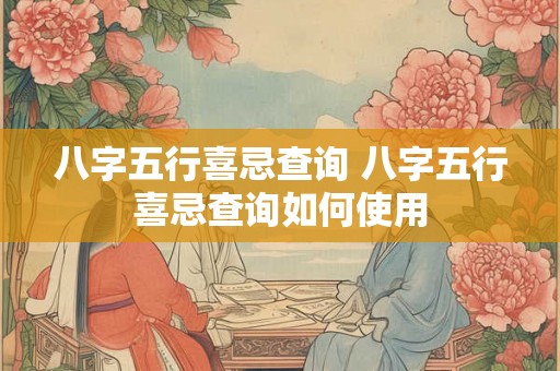 八字五行喜忌查询 八字五行喜忌查询如何使用 八字五行喜忌查询 八字五行喜忌查询如何使用
