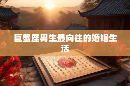 巨蟹座男生最向往的婚姻生活 巨蟹座男生最向往的婚姻生活