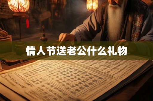 情人节送老公什么礼物 情人节送老公什么礼物