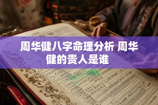 周华健八字命理分析 周华健的贵人是谁 周华健八字命理分析 周华健的贵人是谁