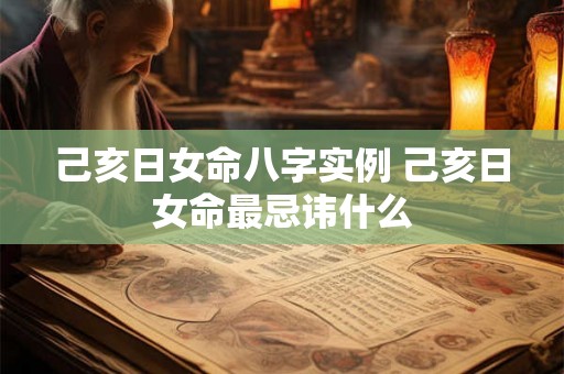 己亥日女命八字实例 己亥日女命最忌讳什么 己亥日女命八字实例 己亥日女命最忌讳什么