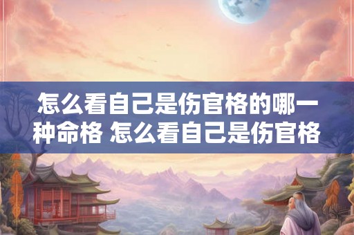 怎么看自己是伤官格的哪一种命格 怎么看自己是伤官格的哪一种命格女 怎么看自己是伤官格的哪一种命格 怎么看自己是伤官格的哪一种命格女