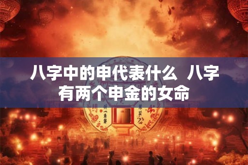 八字中的申代表什么 八字有两个申金的女命 八字中的申代表什么 八字有两个申金的女命