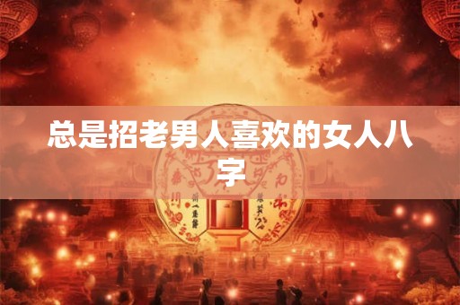 总是招老男人喜欢的女人八字 总是招老男人喜欢的女人八字