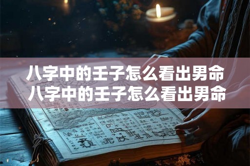 八字中的壬子怎么看出男命 八字中的壬子怎么看出男命和女命 八字中的壬子怎么看出男命 八字中的壬子怎么看出男命和女命