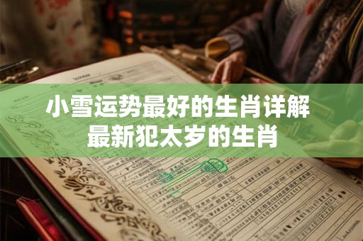 小雪运势最好的生肖详解 最新犯太岁的生肖 小雪运势最好的生肖详解 最新犯太岁的生肖