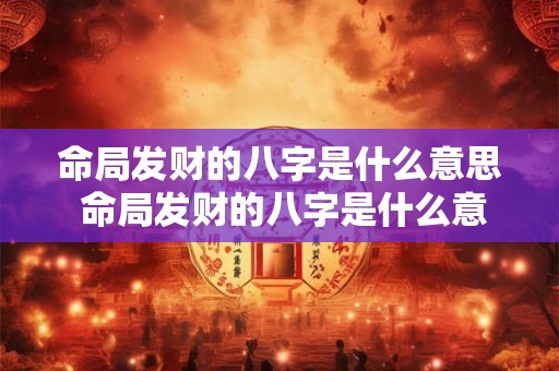 命局发财的八字是什么意思 命局发财的八字是什么意思啊 命局发财的八字是什么意思 命局发财的八字是什么意思啊