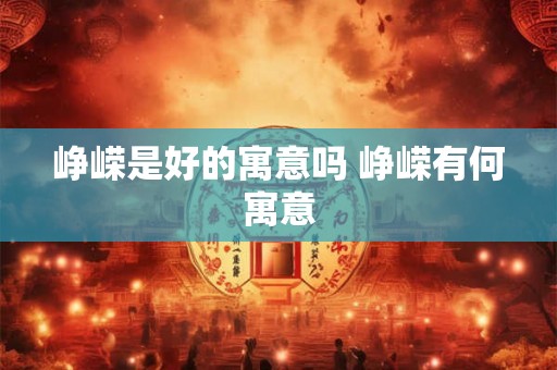 峥嵘是好的寓意吗 峥嵘有何寓意 峥嵘是好的寓意吗 峥嵘有何寓意