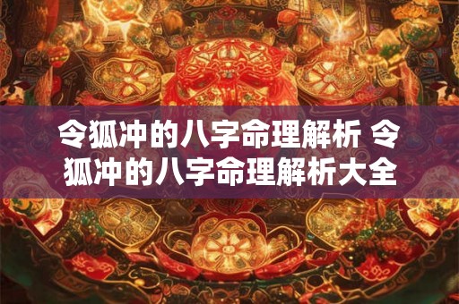 令狐冲的八字命理解析 令狐冲的八字命理解析大全 令狐冲的八字命理解析 令狐冲的八字命理解析大全