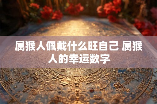 属猴人佩戴什么旺自己 属猴人的幸运数字 属猴人佩戴什么旺自己 属猴人的幸运数字