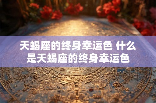 天蝎座的终身幸运色 什么是天蝎座的终身幸运色