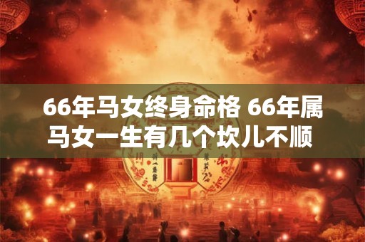 66年马女终身命格 66年属马女一生有几个坎儿不顺 66年马女终身命格 66年属马女一生有几个坎儿不顺